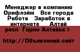 Менеджер в компанию Орифлэйм - Все города Работа » Заработок в интернете   . Алтай респ.,Горно-Алтайск г.